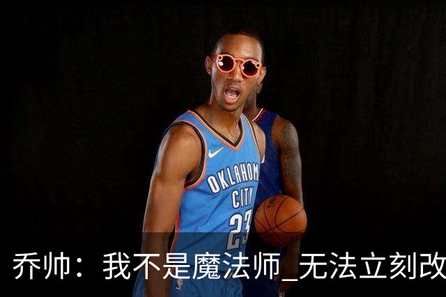 乔帅：我不是魔法师 无法立刻改变球队的状况